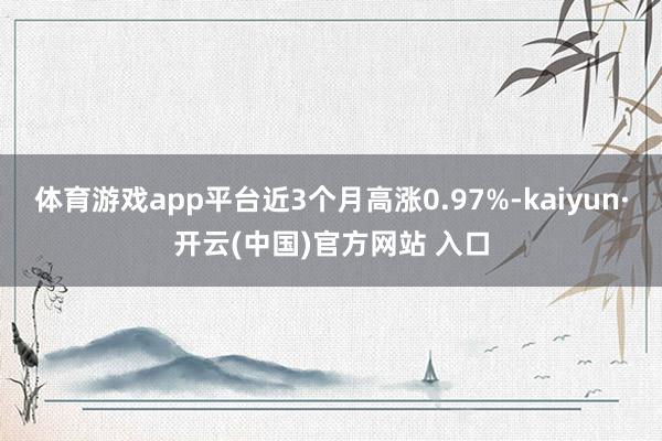 体育游戏app平台近3个月高涨0.97%-kaiyun·开云(中国)官方网站 入口