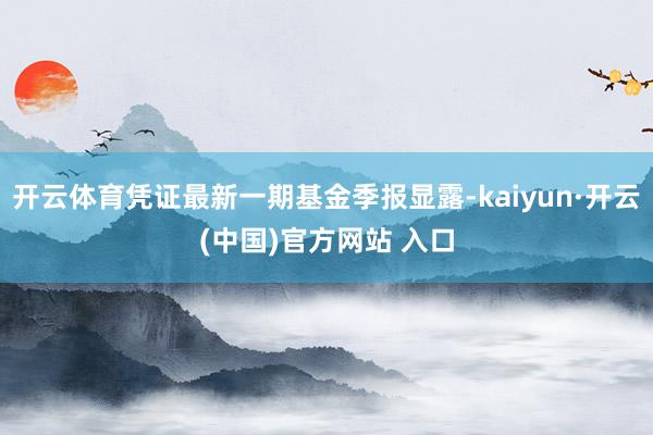 开云体育凭证最新一期基金季报显露-kaiyun·开云(中国)官方网站 入口