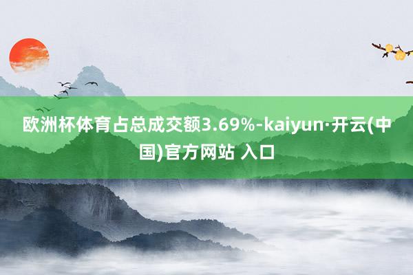 欧洲杯体育占总成交额3.69%-kaiyun·开云(中国)官方网站 入口