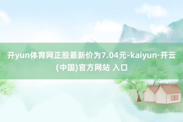 开yun体育网正股最新价为7.04元-kaiyun·开云(中国)官方网站 入口