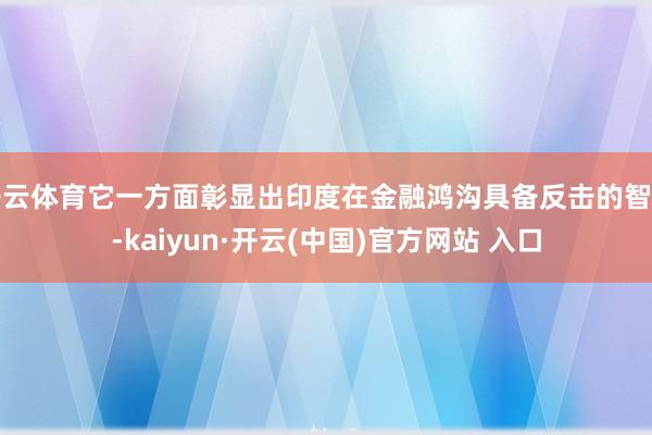 开云体育它一方面彰显出印度在金融鸿沟具备反击的智力-kaiyun·开云(中国)官方网站 入口