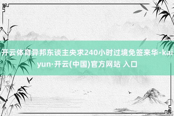 开云体育异邦东谈主央求240小时过境免签来华-kaiyun·开云(中国)官方网站 入口