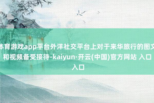 体育游戏app平台外洋社交平台上对于来华旅行的图文和视频备受接待-kaiyun·开云(中国)官方网站 入口