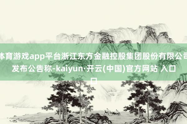 体育游戏app平台浙江东方金融控股集团股份有限公司发布公告称-kaiyun·开云(中国)官方网站 入口