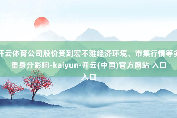 开云体育公司股价受到宏不雅经济环境、市集行情等多重身分影响-kaiyun·开云(中国)官方网站 入口