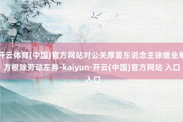 开云体育(中国)官方网站对公关厚爱东说念主徐继业单方根除劳动左券-kaiyun·开云(中国)官方网站 入口