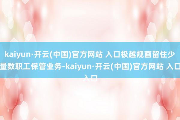 kaiyun·开云(中国)官方网站 入口极越规画留住少量数职工保管业务-kaiyun·开云(中国)官方网站 入口