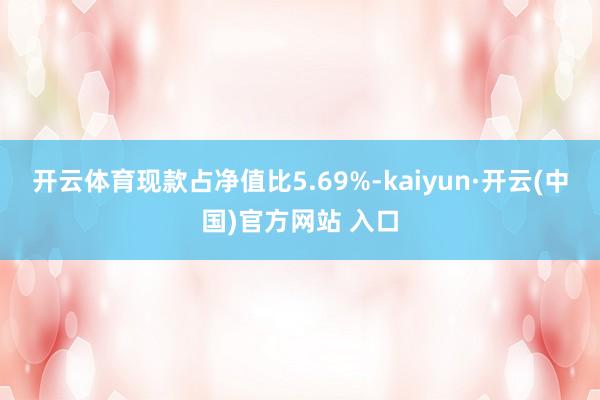 开云体育现款占净值比5.69%-kaiyun·开云(中国)官方网站 入口