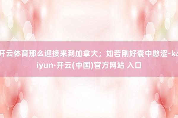 开云体育那么迎接来到加拿大；如若刚好囊中憨涩-kaiyun·开云(中国)官方网站 入口