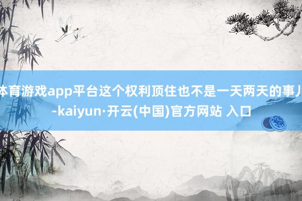 体育游戏app平台这个权利顶住也不是一天两天的事儿-kaiyun·开云(中国)官方网站 入口