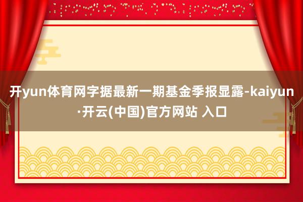 开yun体育网字据最新一期基金季报显露-kaiyun·开云(中国)官方网站 入口