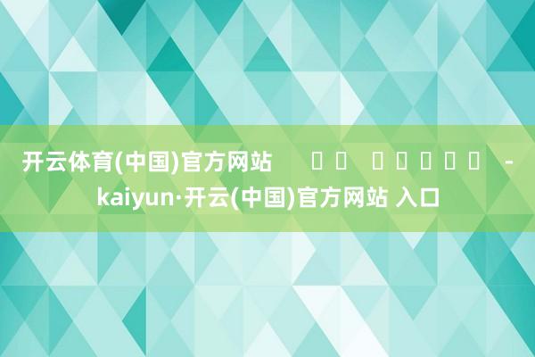 开云体育(中国)官方网站      		  					  -kaiyun·开云(中国)官方网站 入口
