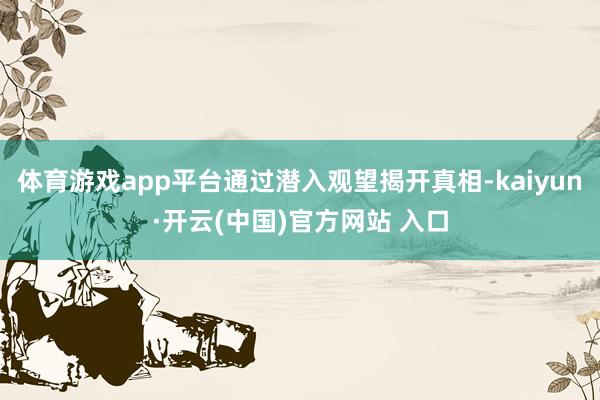 体育游戏app平台通过潜入观望揭开真相-kaiyun·开云(中国)官方网站 入口