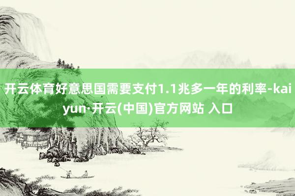 开云体育好意思国需要支付1.1兆多一年的利率-kaiyun·开云(中国)官方网站 入口
