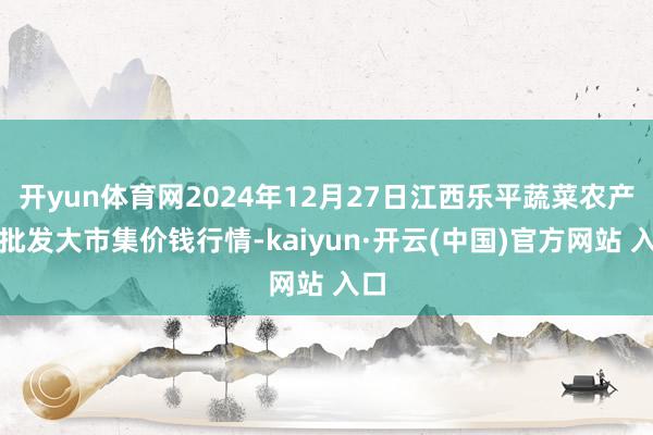 开yun体育网2024年12月27日江西乐平蔬菜农产物批发大市集价钱行情-kaiyun·开云(中国)官方网站 入口
