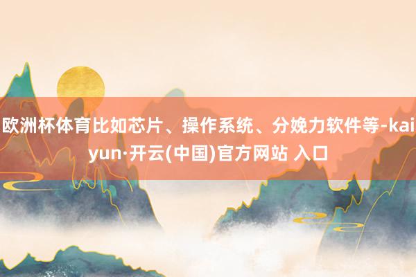 欧洲杯体育比如芯片、操作系统、分娩力软件等-kaiyun·开云(中国)官方网站 入口