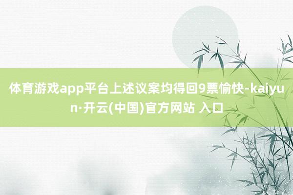 体育游戏app平台上述议案均得回9票愉快-kaiyun·开云(中国)官方网站 入口