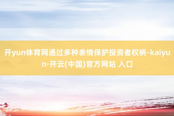 开yun体育网通过多种表情保护投资者权柄-kaiyun·开云(中国)官方网站 入口