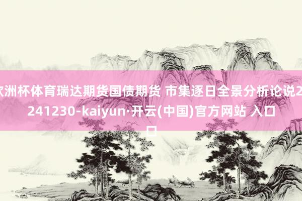 欧洲杯体育瑞达期货国债期货 市集逐日全景分析论说20241230-kaiyun·开云(中国)官方网站 入口
