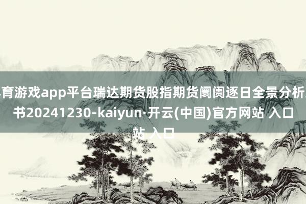 体育游戏app平台瑞达期货股指期货阛阓逐日全景分析文书20241230-kaiyun·开云(中国)官方网站 入口