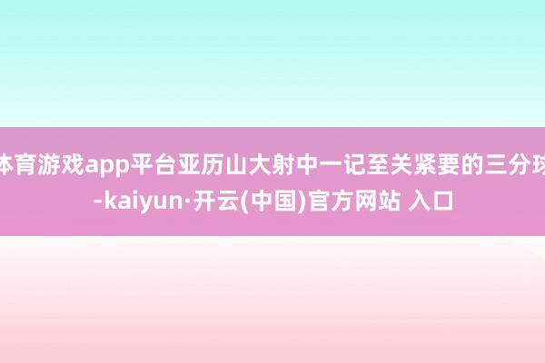体育游戏app平台亚历山大射中一记至关紧要的三分球-kaiyun·开云(中国)官方网站 入口