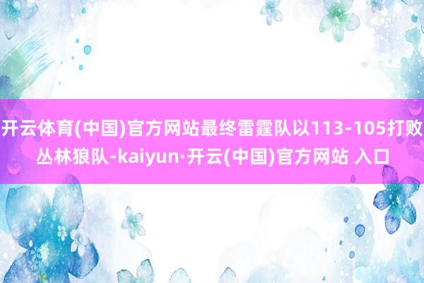 开云体育(中国)官方网站最终雷霆队以113-105打败丛林狼队-kaiyun·开云(中国)官方网站 入口