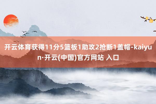 开云体育获得11分5篮板1助攻2抢断1盖帽-kaiyun·开云(中国)官方网站 入口