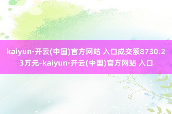 kaiyun·开云(中国)官方网站 入口成交额8730.23万元-kaiyun·开云(中国)官方网站 入口