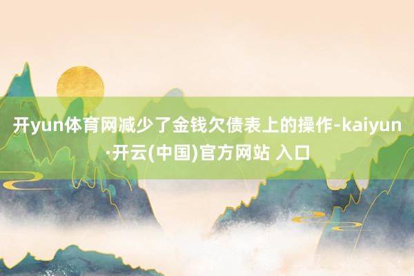 开yun体育网减少了金钱欠债表上的操作-kaiyun·开云(中国)官方网站 入口