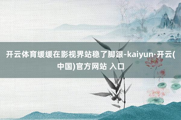 开云体育缓缓在影视界站稳了脚跟-kaiyun·开云(中国)官方网站 入口