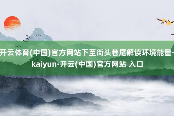 开云体育(中国)官方网站下至街头巷尾解读环境能量-kaiyun·开云(中国)官方网站 入口