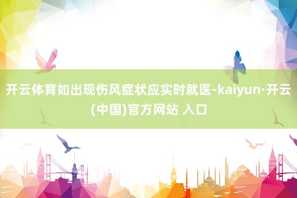 开云体育如出现伤风症状应实时就医-kaiyun·开云(中国)官方网站 入口