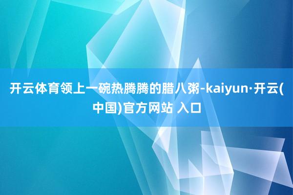 开云体育领上一碗热腾腾的腊八粥-kaiyun·开云(中国)官方网站 入口