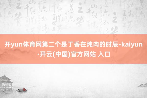 开yun体育网第二个是丁香在炖肉的时辰-kaiyun·开云(中国)官方网站 入口