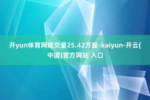 开yun体育网成交量25.42万股-kaiyun·开云(中国)官方网站 入口