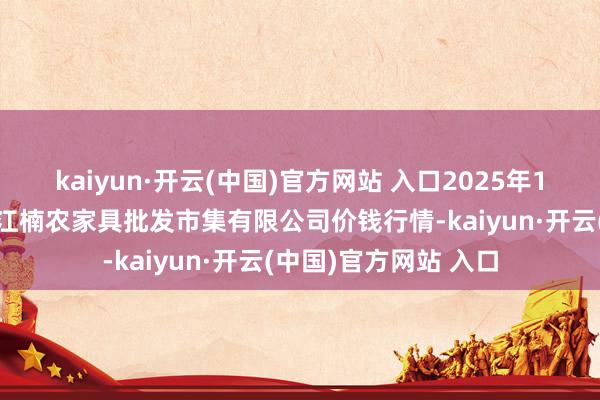kaiyun·开云(中国)官方网站 入口2025年1月9日海口市菜篮子江楠农家具批发市集有限公司价钱行情-kaiyun·开云(中国)官方网站 入口