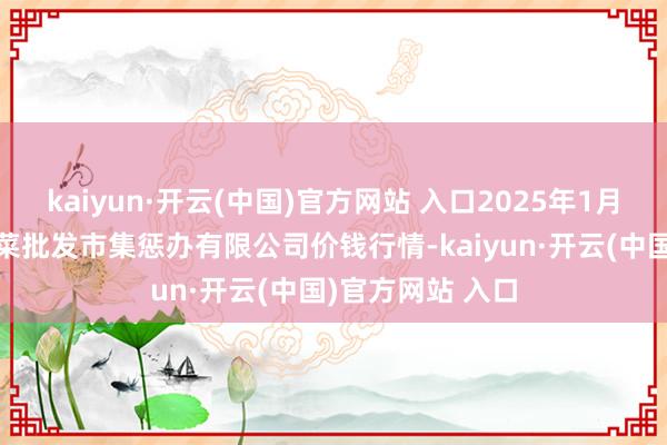 kaiyun·开云(中国)官方网站 入口2025年1月9日海南凤翔蔬菜批发市集惩办有限公司价钱行情-kaiyun·开云(中国)官方网站 入口