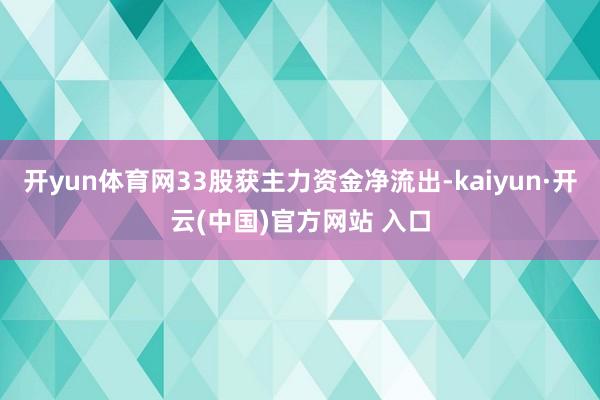 开yun体育网33股获主力资金净流出-kaiyun·开云(中国)官方网站 入口