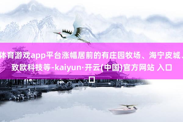 体育游戏app平台涨幅居前的有庄园牧场、海宁皮城、致欧科技等-kaiyun·开云(中国)官方网站 入口