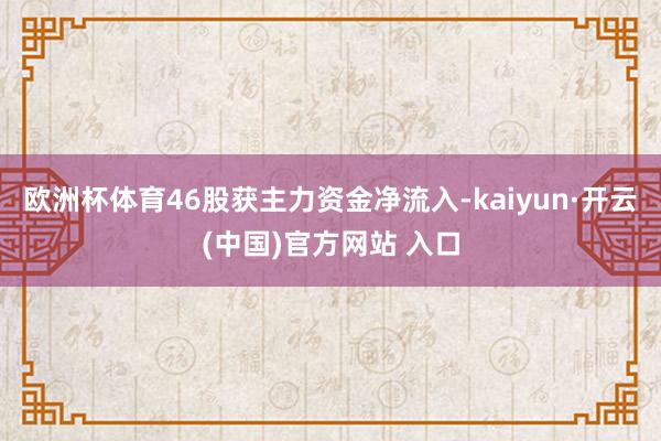 欧洲杯体育46股获主力资金净流入-kaiyun·开云(中国)官方网站 入口