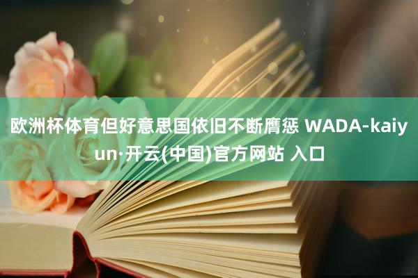 欧洲杯体育但好意思国依旧不断膺惩 WADA-kaiyun·开云(中国)官方网站 入口