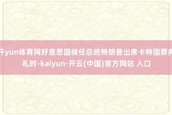 开yun体育网好意思国候任总统特朗普出席卡特国葬典礼时-kaiyun·开云(中国)官方网站 入口