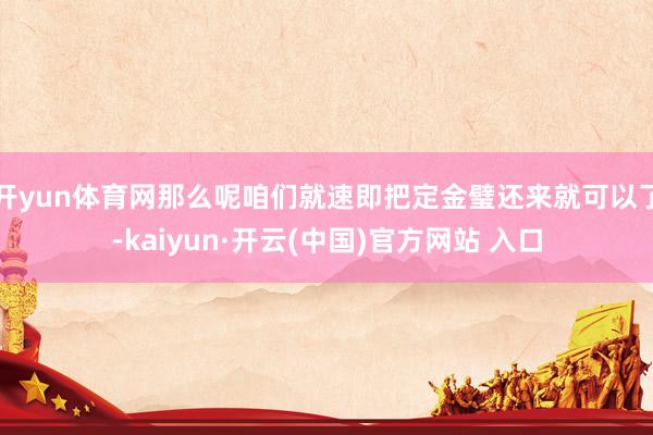 开yun体育网那么呢咱们就速即把定金璧还来就可以了-kaiyun·开云(中国)官方网站 入口