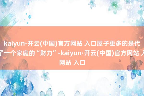 kaiyun·开云(中国)官方网站 入口屋子更多的是代表了一个家庭的“财力”-kaiyun·开云(中国)官方网站 入口