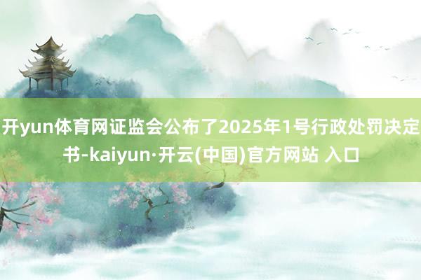 开yun体育网证监会公布了2025年1号行政处罚决定书-kaiyun·开云(中国)官方网站 入口