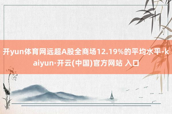 开yun体育网远超A股全商场12.19%的平均水平-kaiyun·开云(中国)官方网站 入口