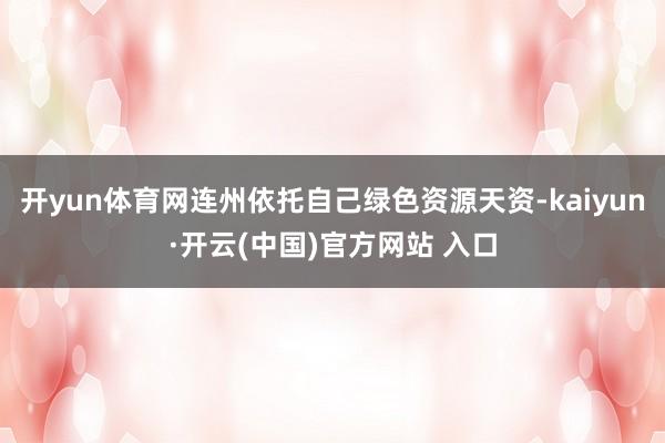 开yun体育网连州依托自己绿色资源天资-kaiyun·开云(中国)官方网站 入口