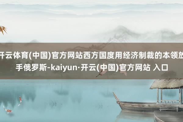 开云体育(中国)官方网站西方国度用经济制裁的本领放手俄罗斯-kaiyun·开云(中国)官方网站 入口