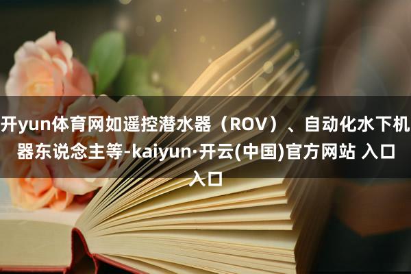 开yun体育网如遥控潜水器（ROV）、自动化水下机器东说念主等-kaiyun·开云(中国)官方网站 入口