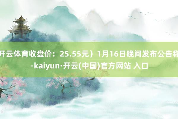 开云体育收盘价：25.55元）1月16日晚间发布公告称-kaiyun·开云(中国)官方网站 入口
